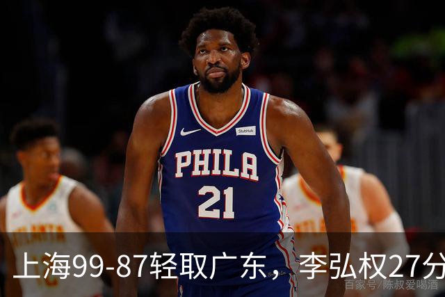 上海99-87轻取广东，李弘权27分，李添荣20分，徐杰14分