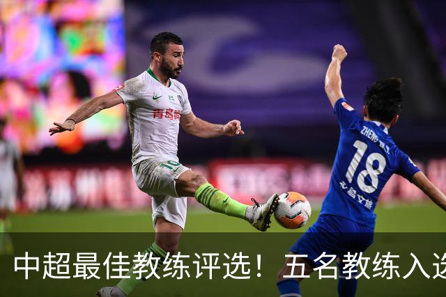 中超最佳教练评选！五名教练入选，究竟花落谁家？