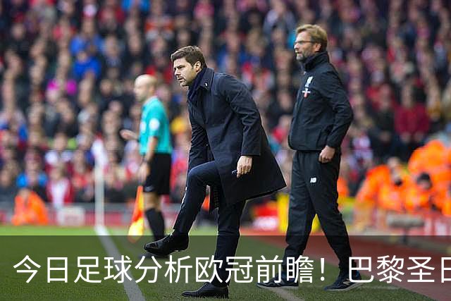 今日足球分析欧冠前瞻！巴黎圣日耳曼 vs 巴塞罗那基本面解读，卫冕冠军对上西甲劲旅