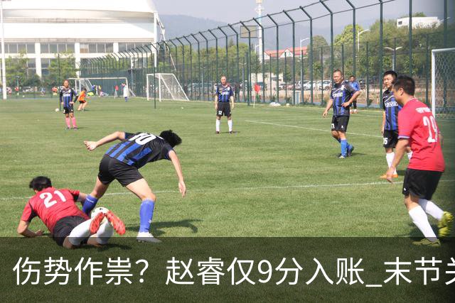 伤势作祟？赵睿仅9分入账 末节关键抢断+篮板建功