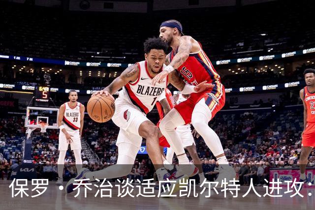 保罗·乔治谈适应凯尔特人进攻：无固定战术，靠阅读比赛