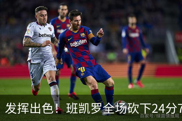 发挥出色！班凯罗全场砍下24分7篮板3助攻1封盖