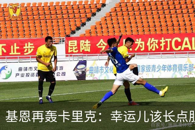 基恩再轰卡里克：幸运儿该长点胆量了