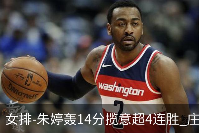 女排-朱婷轰14分揽意超4连胜 庄宇珊彭世坤夺赛季首胜