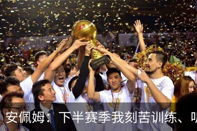 安佩姆：下半赛季我刻苦训练、听从主教练找回感觉，感谢队友跑动