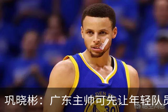 巩晓彬：广东主帅可先让年轻队员上场冲一冲 外教的用人值得商榷
