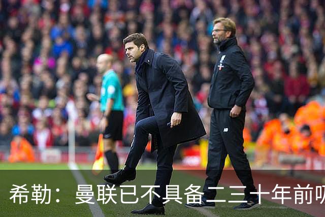 希勒：曼联已不具备二三十年前吸引力 热刺本轮不胜将陷保级大战