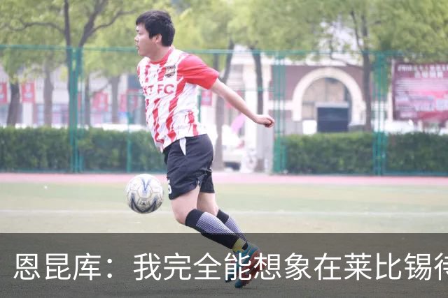 恩昆库：我完全能想象在莱比锡待更久，关键是俱乐部需要达成协议