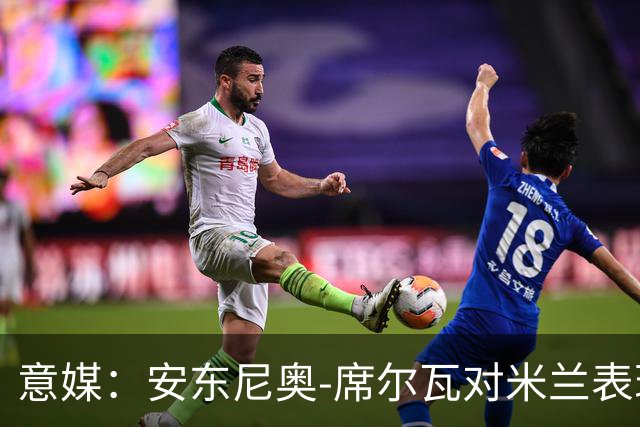 意媒：安东尼奥-席尔瓦对米兰表现抢眼，今夏错过他非常可惜
