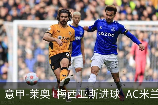 意甲-莱奥+梅西亚斯进球 AC米兰2-0止连平仍领跑