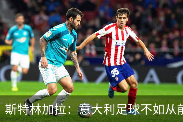 斯特林加拉：意大利足球不如从前，但也没有变成废柴