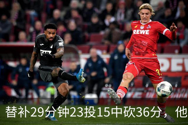 替补29分钟23投15中砍36分，他手撕旧主