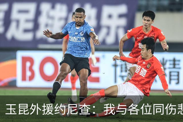 玉昆外援约尼查：我与各位同伤悲，但我仍然希望与大家共进退