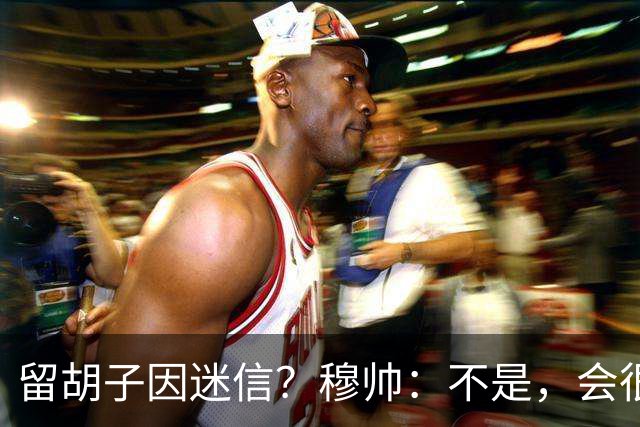 留胡子因迷信？穆帅：不是，会很丑吗？如果很丑我得重新考虑下了