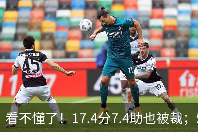 看不懂了！17.4分7.4助也被裁；5年2.09亿压哨续约20+5榜眼！