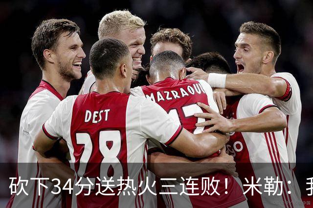 砍下34分送热火三连败！米勒：我每晚都需要去给比赛定下基调