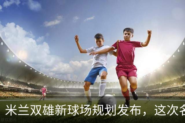 米兰双雄新球场规划发布，这次名字很“中立”
