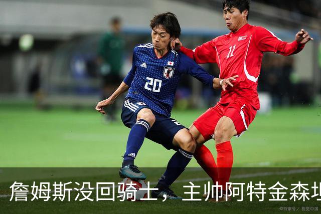 詹姆斯没回骑士，主帅阿特金森坦言：头两天很抑郁