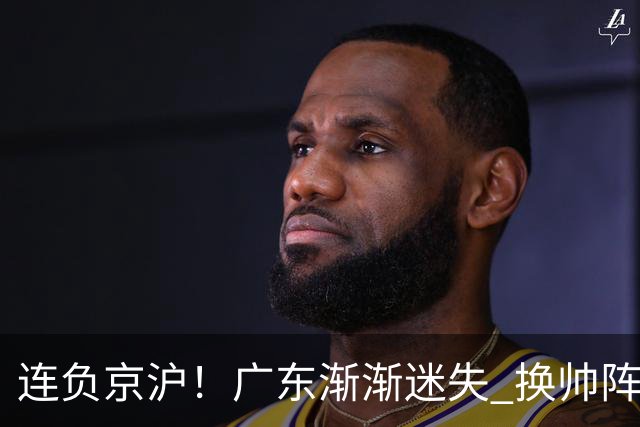 连负京沪！广东渐渐迷失 换帅阵痛期OR实力真不济