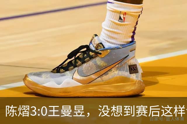陈熠3:0王曼昱，没想到赛后这样说，一句话给足王曼昱“面子”！