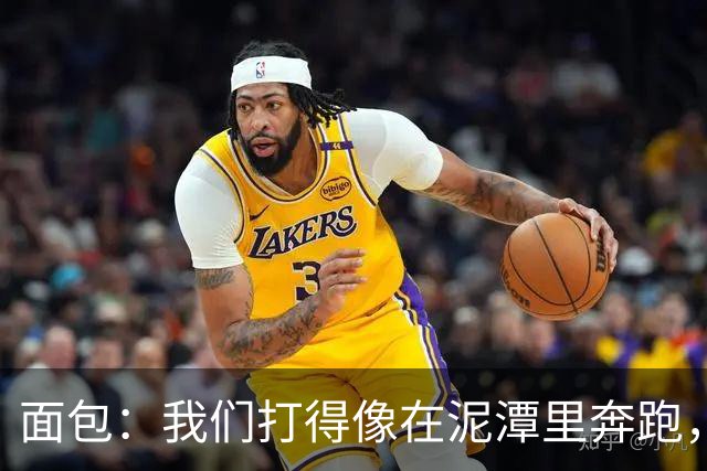 面包：我们打得像在泥潭里奔跑，这不是布伦森一个人的问题