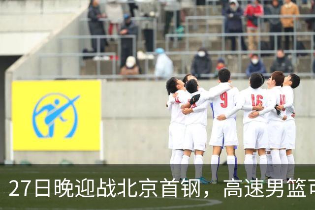 27日晚迎战北京首钢，高速男篮可否破除对手不败金身？