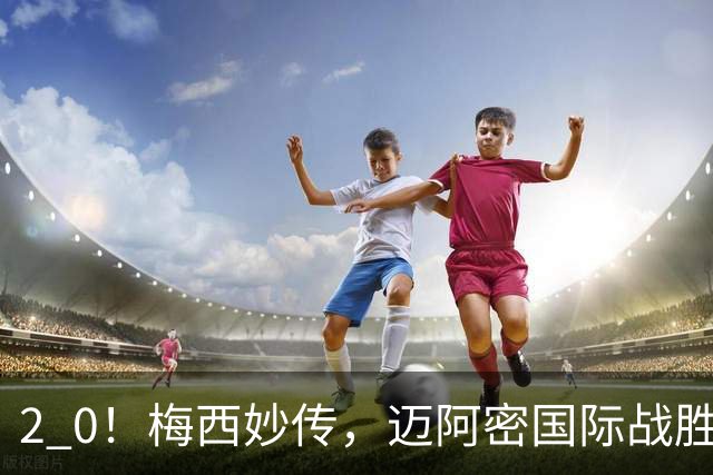 2 0！梅西妙传，迈阿密国际战胜东部第10，两连胜提前确保季后赛