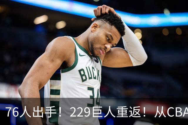 76人出手！229巨人重返！从CBA杀回来！能留下来吗？