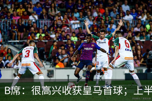 B席：很高兴收获皇马首球；上半场库尔图瓦发挥了重要作用