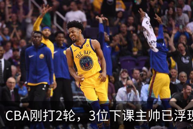 CBA刚打2轮，3位下课主帅已浮现，1本土教练在列