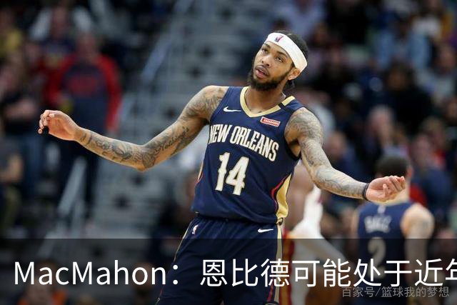 MacMahon：恩比德可能处于近年来最佳身体状态 防守表现很出色