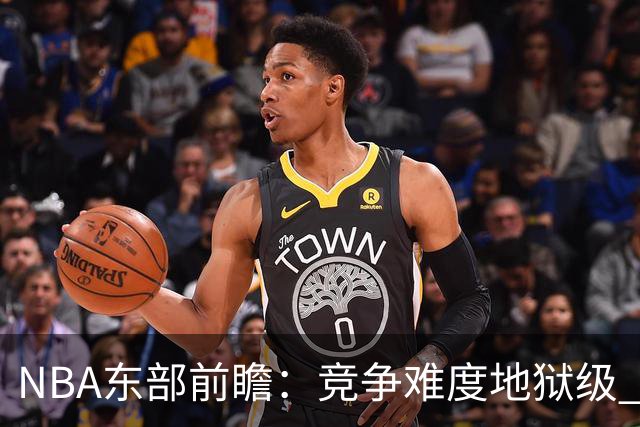 NBA东部前瞻：竞争难度地狱级 詹姆斯选错剧本了？