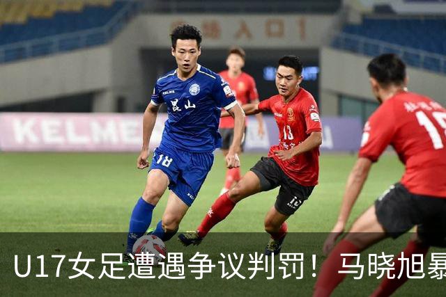 U17女足遭遇争议判罚！马晓旭暴怒，点球被取消，主裁2次改判
